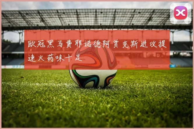 欧冠黑马费耶诺德阿贾克斯进攻提速火药味十足
