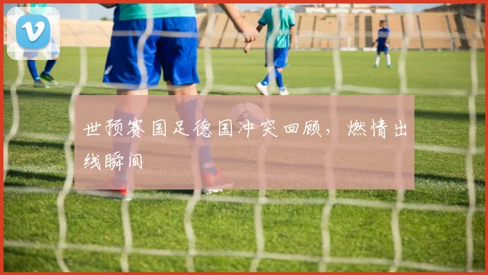 世预赛国足德国冲突回顾，燃情出线瞬间
