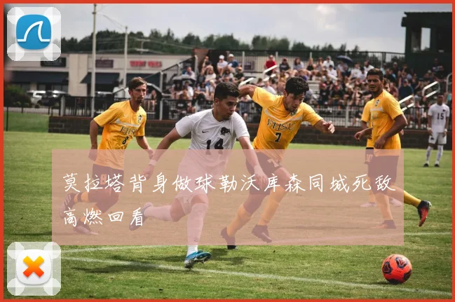 莫拉塔背身做球勒沃库森同城死敌高燃回看