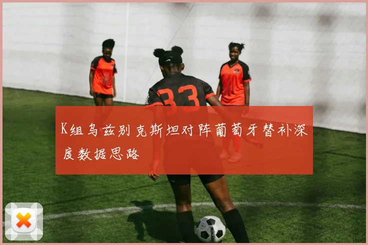 K组乌兹别克斯坦对阵葡萄牙替补深度数据思路