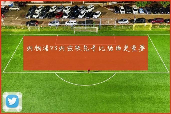 利物浦vs利兹联先手比场面更重要
