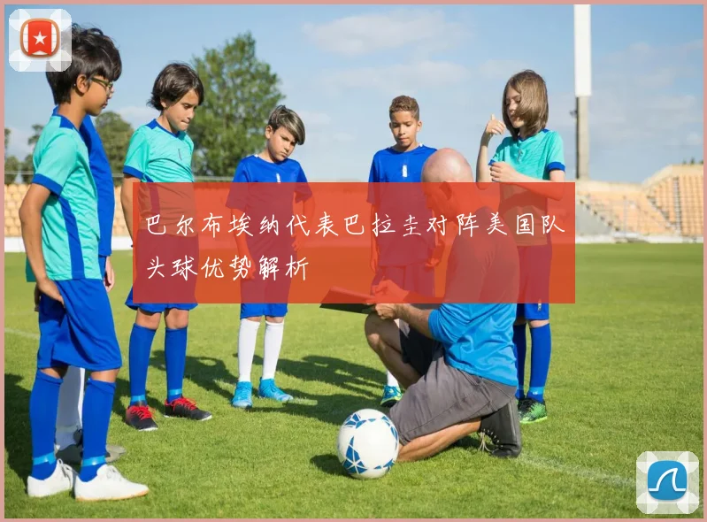 巴尔布埃纳代表巴拉圭对阵美国队头球优势解析