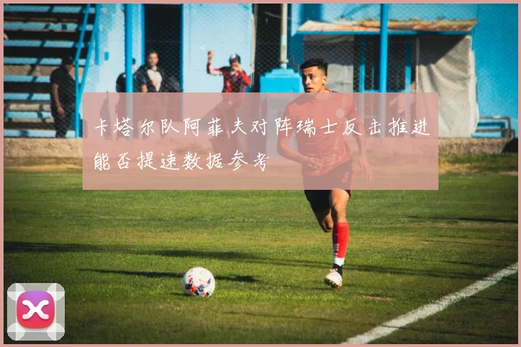 卡塔尔队阿菲夫对阵瑞士反击推进能否提速数据参考