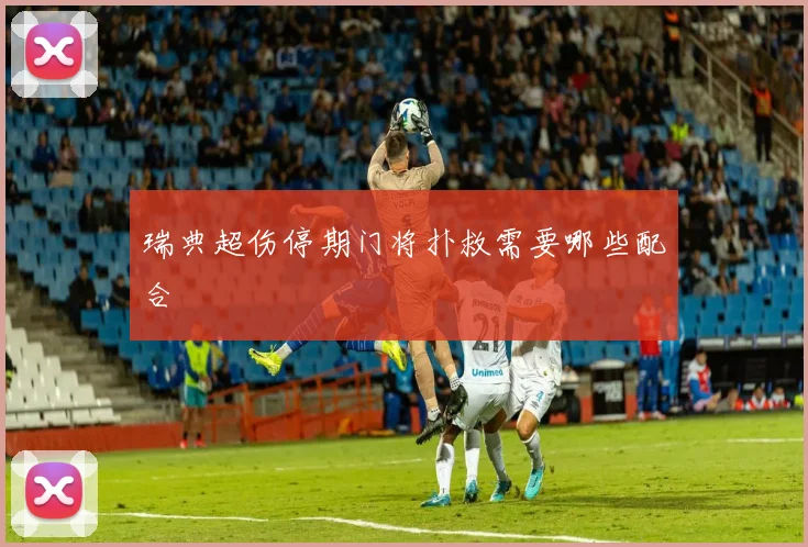 瑞典超伤停期门将扑救需要哪些配合