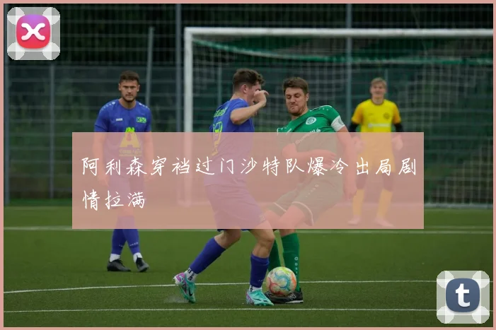 阿利森穿裆过门沙特队爆冷出局剧情拉满