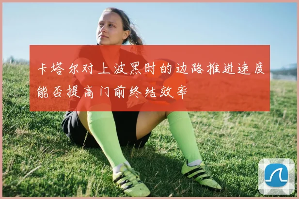 卡塔尔对上波黑时的边路推进速度能否提高门前终结效率