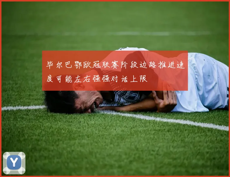 毕尔巴鄂欧冠联赛阶段边路推进速度可能左右强强对话上限