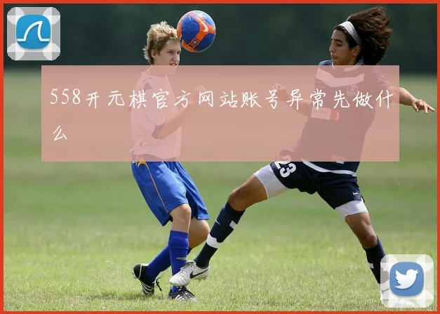 558开元棋官方网站账号异常先做什么