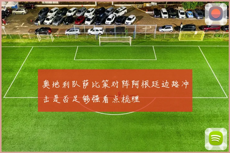 奥地利队萨比策对阵阿根廷边路冲击是否足够强看点梳理