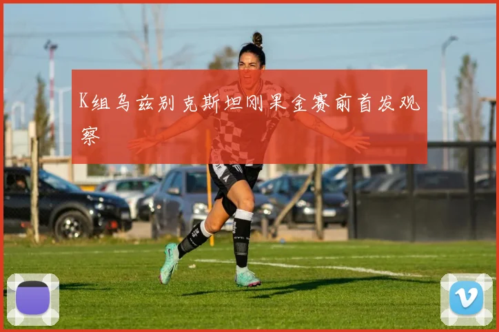 K组乌兹别克斯坦刚果金赛前首发观察