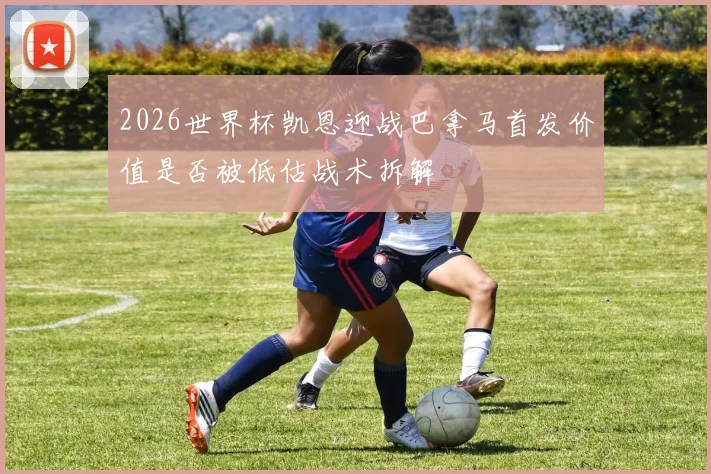 2026世界杯凯恩迎战巴拿马首发价值是否被低估战术拆解