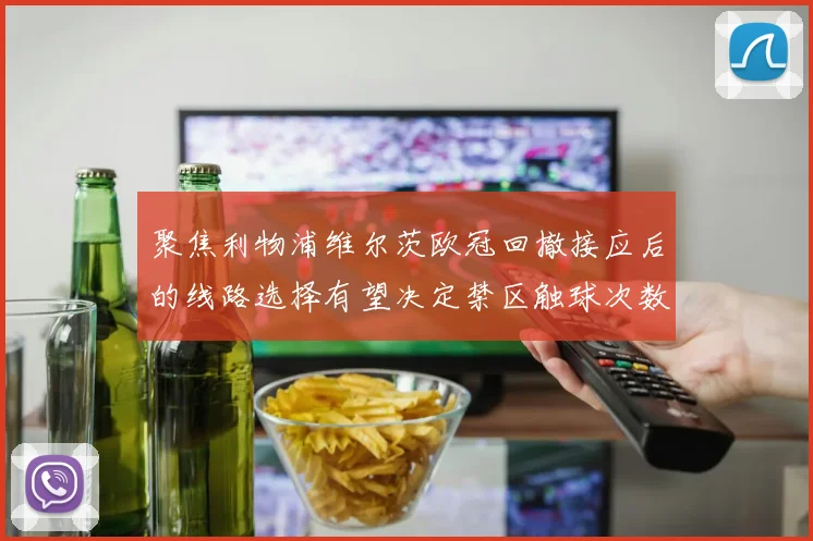 聚焦利物浦维尔茨欧冠回撤接应后的线路选择有望决定禁区触球次数