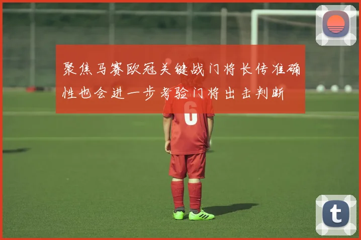 聚焦马赛欧冠关键战门将长传准确性也会进一步考验门将出击判断