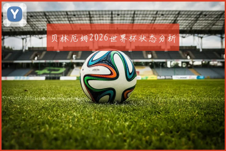 贝林厄姆2026世界杯状态分析